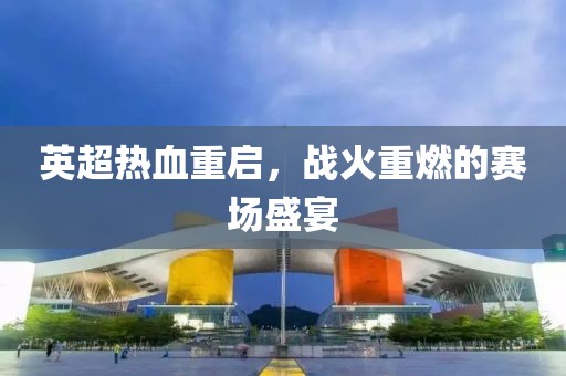 英超热血重启，战火重燃的赛场盛宴