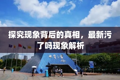 探究现象背后的真相，最新污了吗现象解析