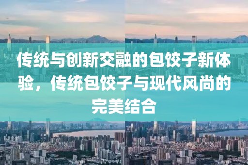 传统与创新交融的包饺子新体验，传统包饺子与现代风尚的完美结合