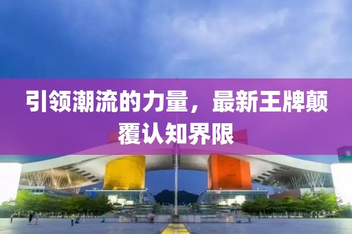 引领潮流的力量，最新王牌颠覆认知界限