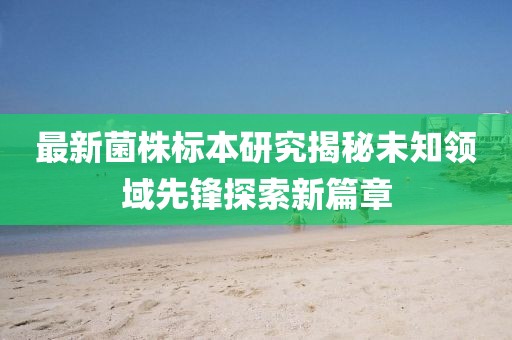 最新菌株标本研究揭秘未知领域先锋探索新篇章