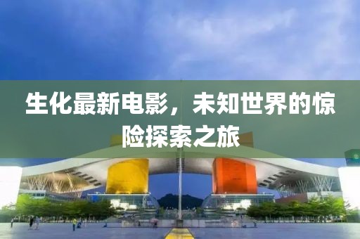 生化最新电影，未知世界的惊险探索之旅