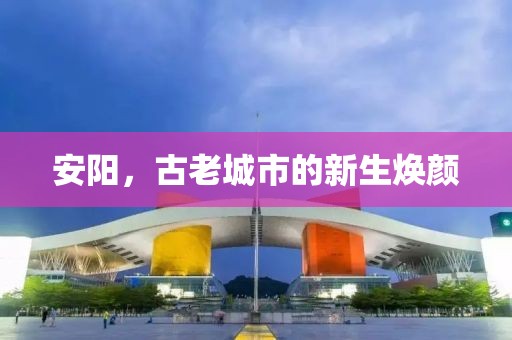安阳，古老城市的新生焕颜