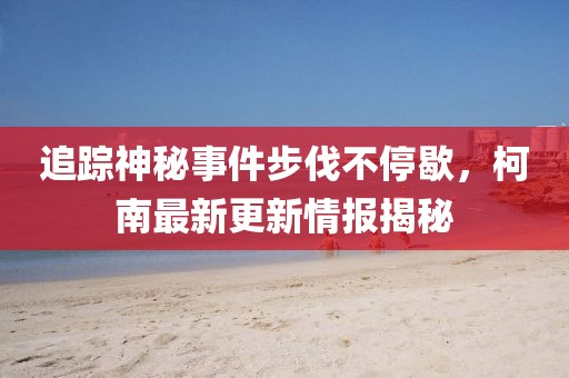 追踪神秘事件步伐不停歇，柯南最新更新情报揭秘