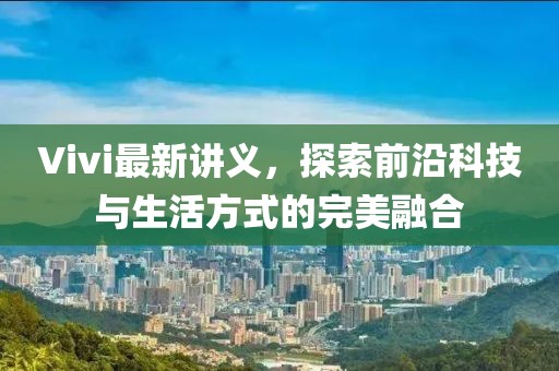 Vivi最新讲义，探索前沿科技与生活方式的完美融合
