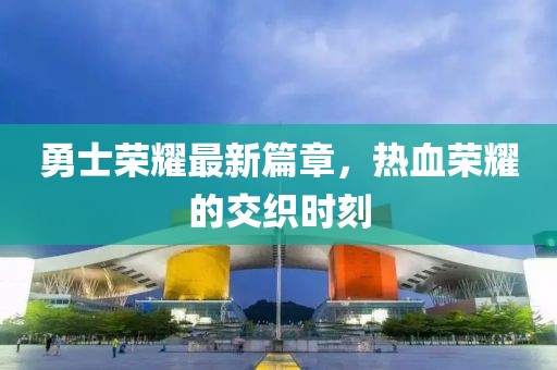 勇士荣耀最新篇章，热血荣耀的交织时刻