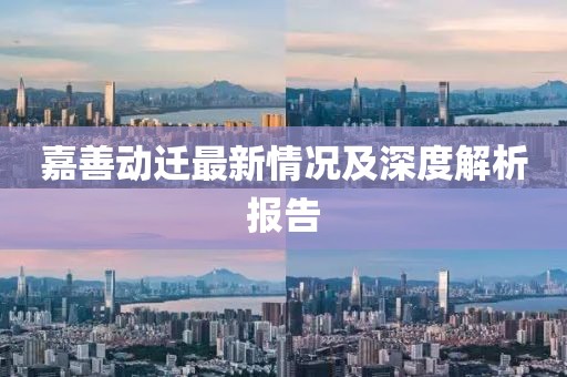 嘉善动迁最新情况及深度解析报告