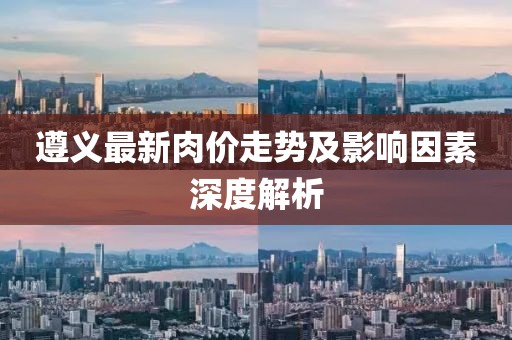 遵义最新肉价走势及影响因素深度解析