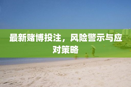 最新赌博投注，风险警示与应对策略