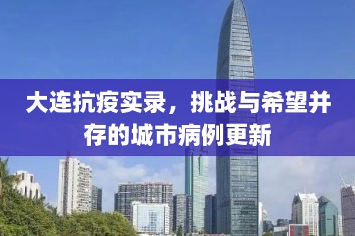 大连抗疫实录，挑战与希望并存的城市病例更新