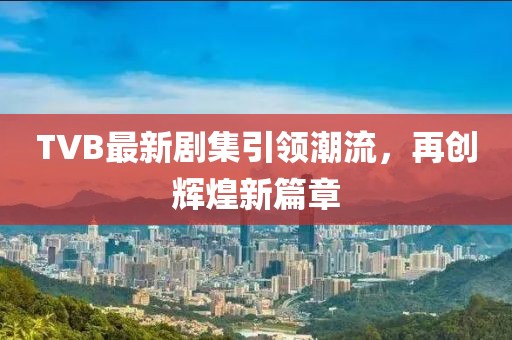 TVB最新剧集引领潮流，再创辉煌新篇章