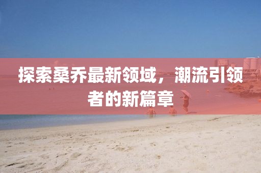 探索桑乔最新领域，潮流引领者的新篇章