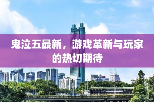 鬼泣五最新，游戏革新与玩家的热切期待