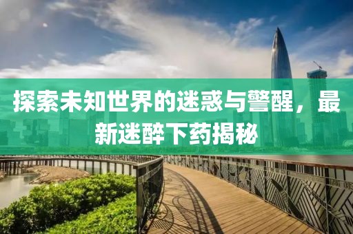 探索未知世界的迷惑与警醒，最新迷醉下药揭秘