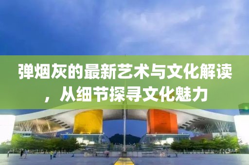 弹烟灰的最新艺术与文化解读，从细节探寻文化魅力