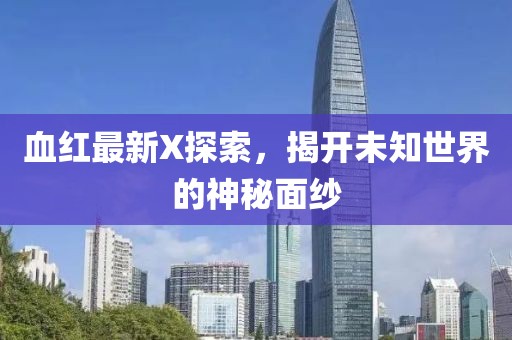 血红最新X探索，揭开未知世界的神秘面纱