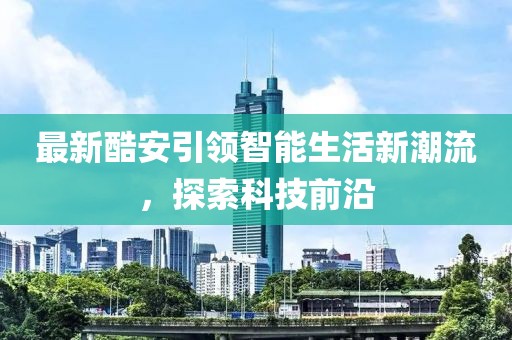 最新酷安引领智能生活新潮流，探索科技前沿