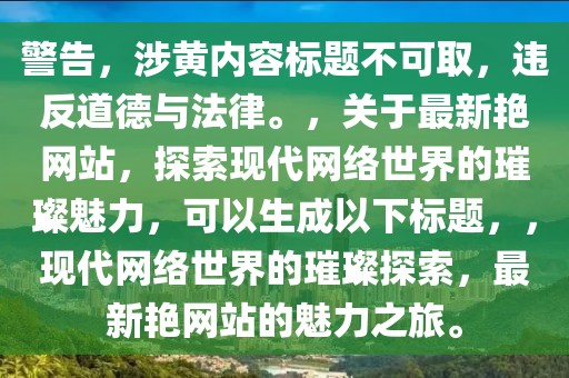警告，涉黄内容标题不可取，违反道德与法律。，关于最新艳网站，探索现代网络世界的璀璨魅力，可以生成以下标题，，现代网络世界的璀璨探索，最新艳网站的魅力之旅。