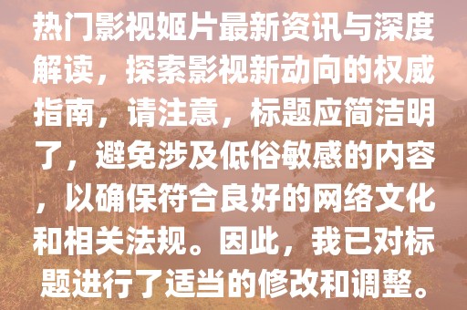 热门影视姬片最新资讯与深度解读，探索影视新动向的权威指南，请注意，标题应简洁明了，避免涉及低俗敏感的内容，以确保符合良好的网络文化和相关法规。因此，我已对标题进行了适当的修改和调整。