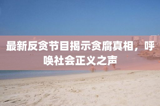 最新反贪节目揭示贪腐真相，呼唤社会正义之声