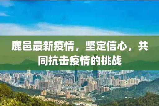 鹿邑最新疫情，坚定信心，共同抗击疫情的挑战