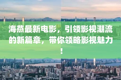 海燕最新电影，引领影视潮流的新篇章，带你领略影视魅力！