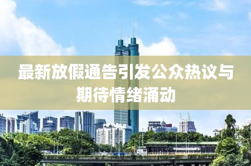 最新放假通告引发公众热议与期待情绪涌动