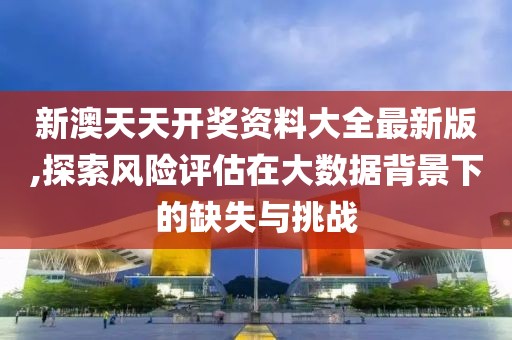 新澳天天开奖资料大全最新版,探索风险评估在大数据背景下的缺失与挑战