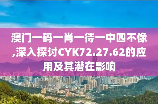澳门一码一肖一待一中四不像,深入探讨CYK72.27.62的应用及其潜在影响