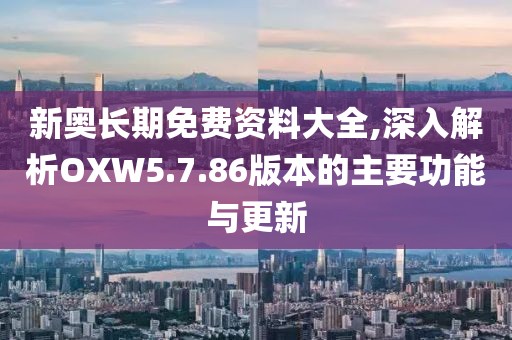 新奥长期免费资料大全,深入解析OXW5.7.86版本的主要功能与更新