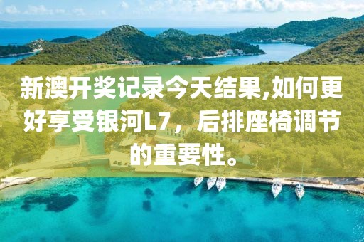 新澳开奖记录今天结果,如何更好享受银河L7，后排座椅调节的重要性。