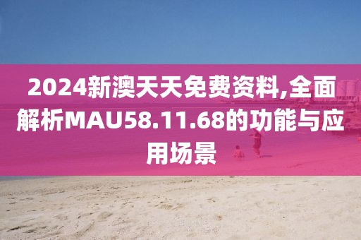 2024新澳天天免费资料,全面解析MAU58.11.68的功能与应用场景