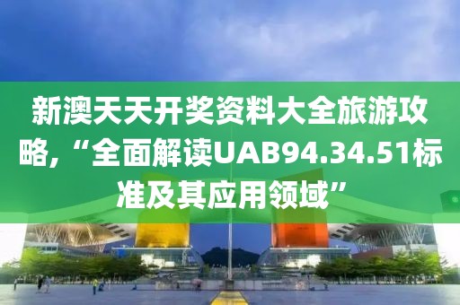 新澳天天开奖资料大全旅游攻略,“全面解读UAB94.34.51标准及其应用领域”