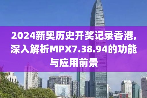 2024新奥历史开奖记录香港,深入解析MPX7.38.94的功能与应用前景