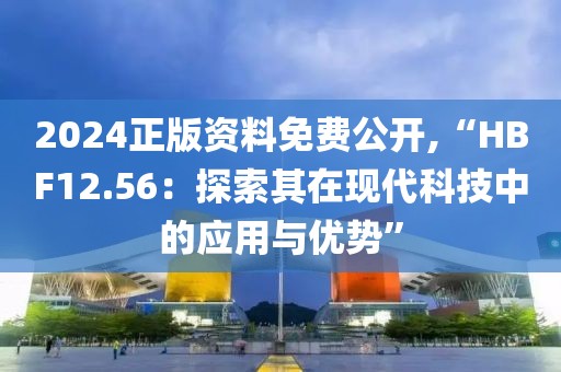 2024正版资料免费公开,“HBF12.56：探索其在现代科技中的应用与优势”