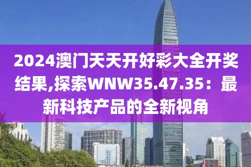 2024澳门天天开好彩大全开奖结果,探索WNW35.47.35：最新科技产品的全新视角