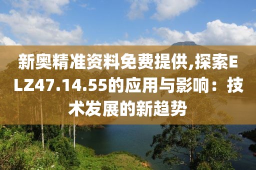 新奥精准资料免费提供,探索ELZ47.14.55的应用与影响：技术发展的新趋势
