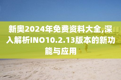 新奥2024年免费资料大全,深入解析INO10.2.13版本的新功能与应用