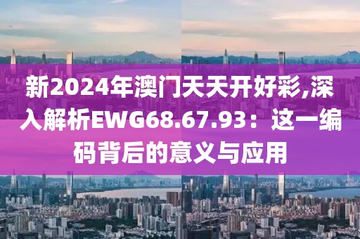 新2024年澳门天天开好彩,深入解析EWG68.67.93：这一编码背后的意义与应用