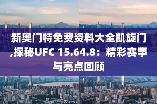 新奥门特免费资料大全凯旋门,探秘UFC 15.64.8：精彩赛事与亮点回顾