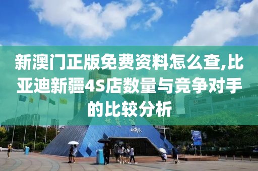 新澳门正版免费资料怎么查,比亚迪新疆4S店数量与竞争对手的比较分析