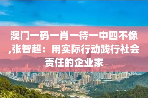 澳门一码一肖一待一中四不像,张智超：用实际行动践行社会责任的企业家