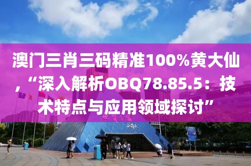 澳门三肖三码精准100%黄大仙,“深入解析OBQ78.85.5：技术特点与应用领域探讨”