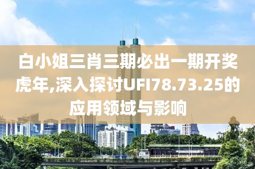 白小姐三肖三期必出一期开奖虎年,深入探讨UFI78.73.25的应用领域与影响