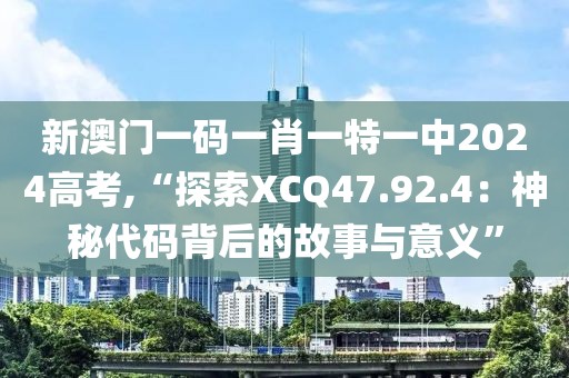 新澳门一码一肖一特一中2024高考,“探索XCQ47.92.4：神秘代码背后的故事与意义”