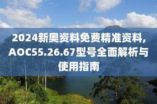 2024新奥资料免费精准资料,AOC55.26.67型号全面解析与使用指南