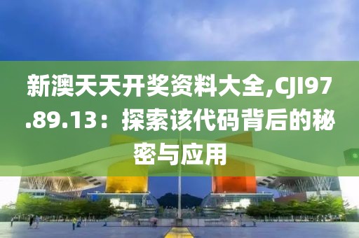 新澳天天开奖资料大全,CJI97.89.13：探索该代码背后的秘密与应用