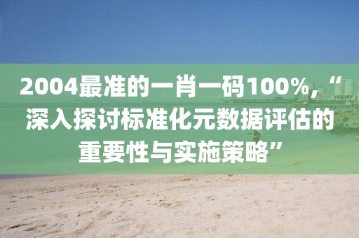 2004最准的一肖一码100%,“深入探讨标准化元数据评估的重要性与实施策略”