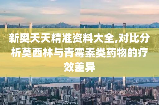 新奥天天精准资料大全,对比分析莫西林与青霉素类药物的疗效差异
