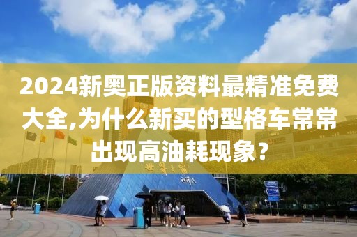 2024新奥正版资料最精准免费大全,为什么新买的型格车常常出现高油耗现象？